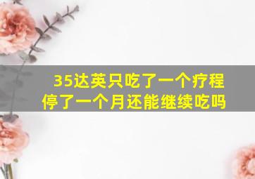 35达英只吃了一个疗程 停了一个月还能继续吃吗